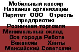 Мобильный кассир › Название организации ­ Паритет, ООО › Отрасль предприятия ­ Розничная торговля › Минимальный оклад ­ 1 - Все города Работа » Вакансии   . Ханты-Мансийский,Советский г.